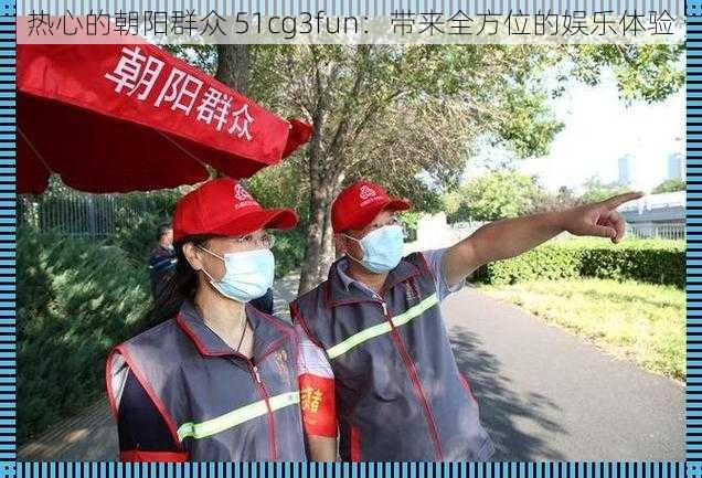 热心的朝阳群众 51cg3fun:带来全方位的娱乐体验