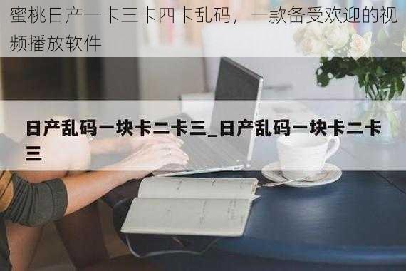 蜜桃日产一卡三卡四卡乱码,一款备受欢迎的视频播放软件