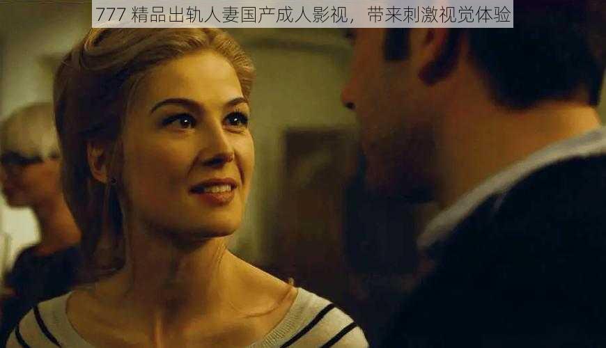 777 精品出轨人妻国产成人影视,带来刺激视觉体验