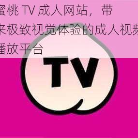 蜜桃 TV 成人网站,带来极致视觉体验的成人视频播放平台