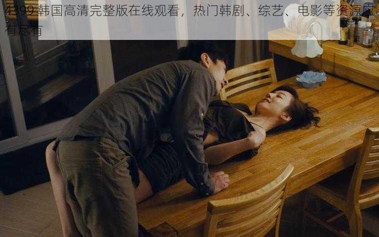 4399 韩国高清完整版在线观看,热门韩剧、综艺、电影等资源应有尽有