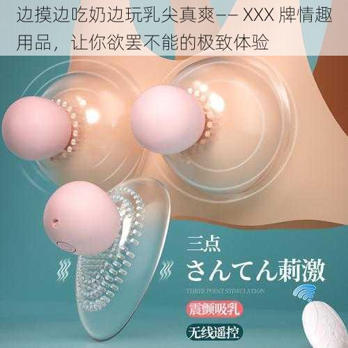 边摸边吃奶边玩乳尖真爽—— XXX 牌情趣用品,让你欲罢不能的极致体验