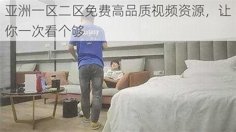 亚洲一区二区免费高品质视频资源,让你一次看个够