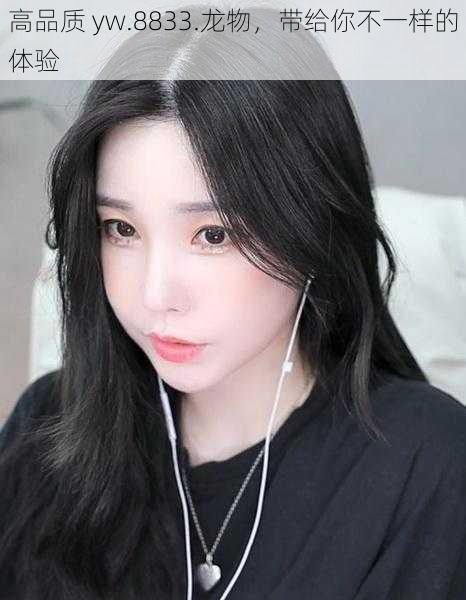 高品质 yw.8833.龙物,带给你不一样的体验