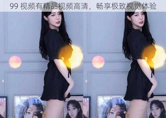 99 视频有精品视频高清,畅享极致视觉体验