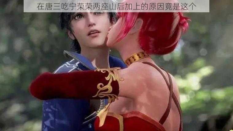 在唐三吃宁荣荣两座山后加上的原因竟是这个