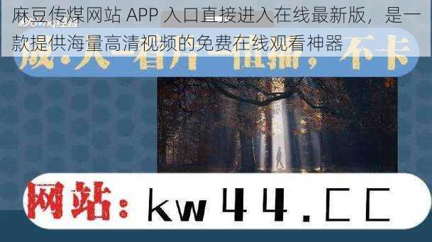 麻豆传煤网站 APP 入口直接进入在线最新版,是一款提供海量高清视频的免费在线观看神器