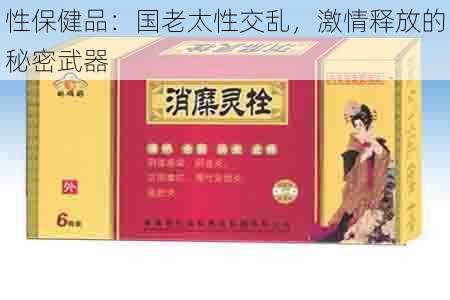 性保健品:国老太性交乱,激情释放的秘密武器