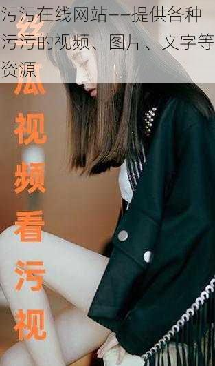 污污在线网站——提供各种污污的视频、图片、文字等资源