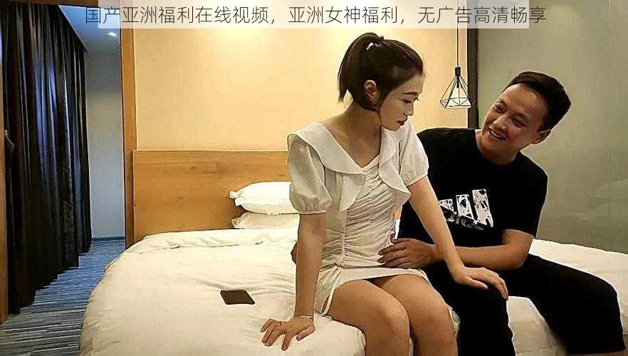国产亚洲福利在线视频,亚洲女神福利,无广告高清畅享