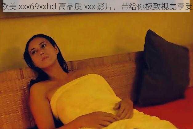 欧美 xxx69xxhd 高品质 xxx 影片,带给你极致视觉享受