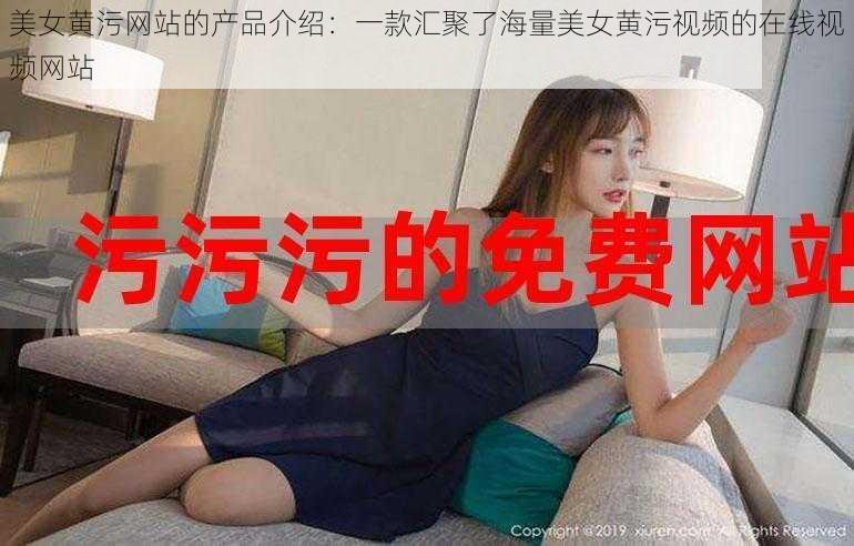 美女黄污网站的产品介绍:一款汇聚了海量美女黄污视频的在线视频网站