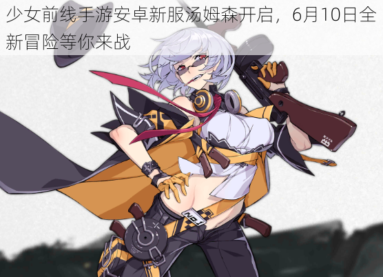 少女前线手游安卓新服汤姆森开启，6月10日全新冒险等你来战