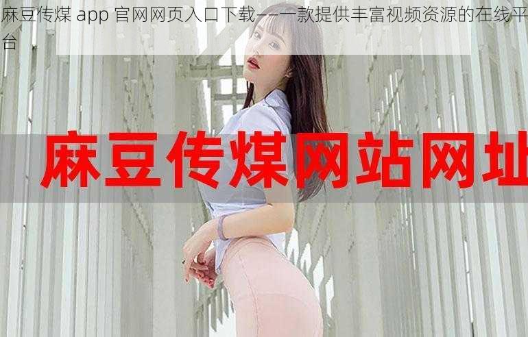 麻豆传煤 app 官网网页入口下载——一款提供丰富视频资源的在线平台