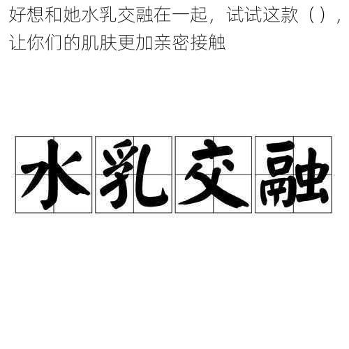 好想和她水乳交融在一起,试试这款(),让你们的肌肤更加亲密接触
