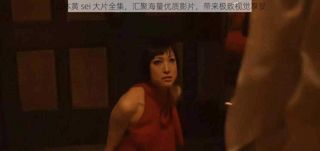 日本黄 sei 大片全集,汇聚海量优质影片,带来极致视觉享受