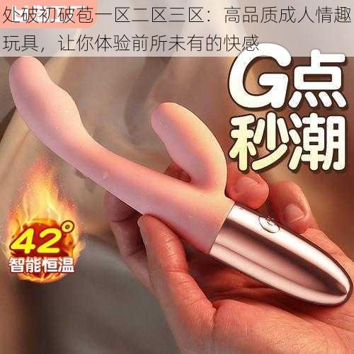 处破初破苞一区二区三区:高品质成人情趣玩具,让你体验前所未有的快感