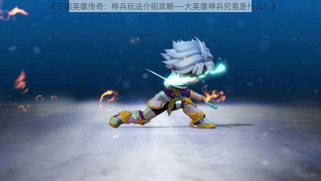 《三国英雄传奇:神兵玩法介绍攻略——大英雄神兵究竟是什么?》