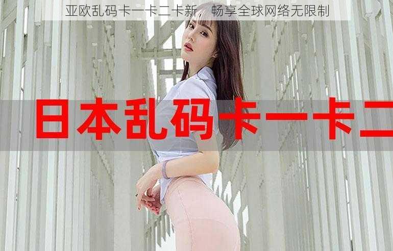 亚欧乱码卡一卡二卡新,畅享全球网络无限制