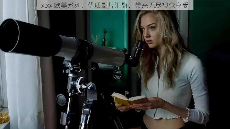xlxx 欧美系列,优质影片汇聚,带来无尽视觉享受