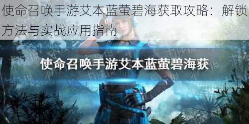 使命召唤手游艾本蓝萤碧海获取攻略:解锁方法与实战应用指南