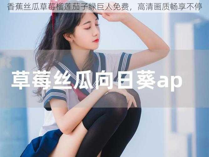香蕉丝瓜草莓榴莲茄子绿巨人免费,高清画质畅享不停