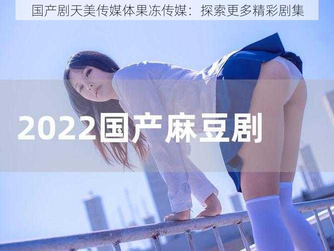 国产剧天美传媒体果冻传媒:探索更多精彩剧集