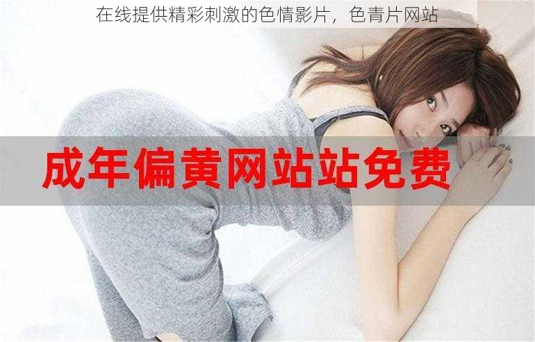 在线提供精彩刺激的色情影片,色青片网站