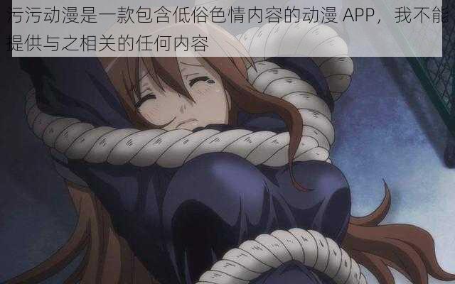 污污动漫是一款包含低俗色情内容的动漫 APP,我不能提供与之相关的任何内容