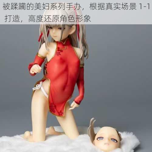 被蹂躏的美妇系列手办,根据真实场景 1-1 打造,高度还原角色形象