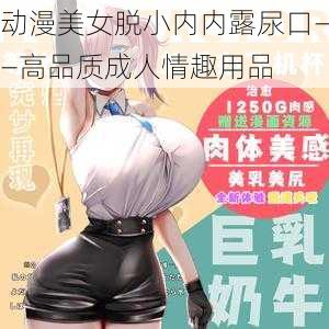 动漫美女脱小内内露尿口——高品质成人情趣用品