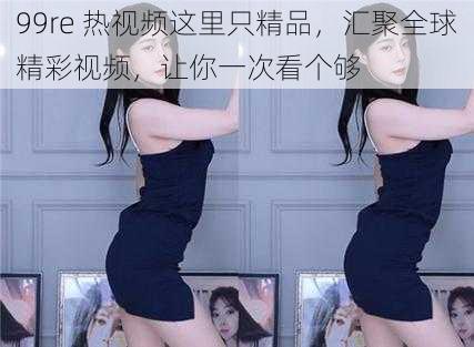 99re 热视频这里只精品,汇聚全球精彩视频,让你一次看个够