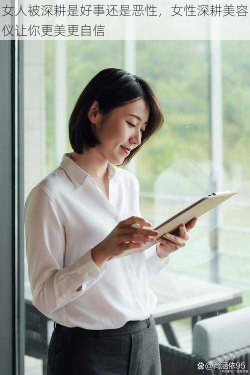 女人被深耕是好事还是恶性,女性深耕美容仪让你更美更自信