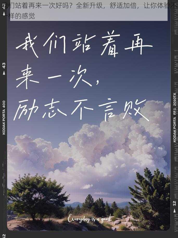 我们站着再来一次好吗?全新升级,舒适加倍,让你体验不一样的感觉