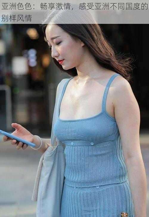 亚洲色色:畅享激情,感受亚洲不同国度的别样风情
