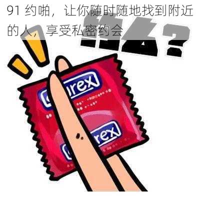 91 约啪,让你随时随地找到附近的人,享受私密约会