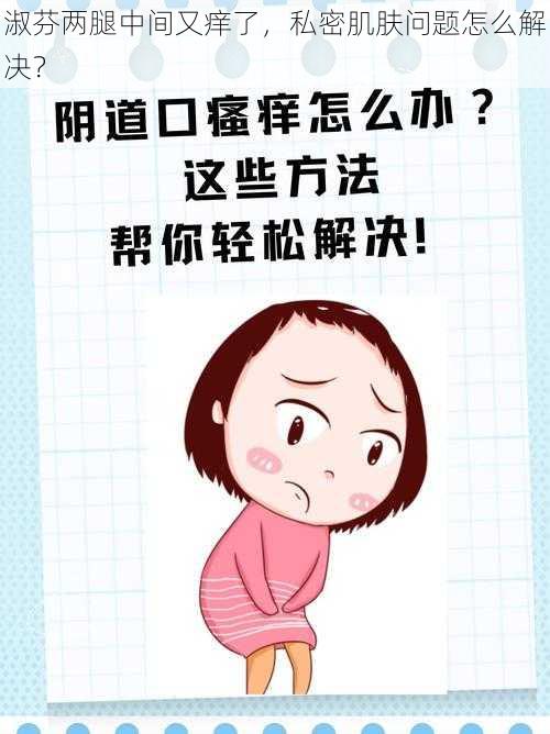 淑芬两腿中间又痒了,私密肌肤问题怎么解决?