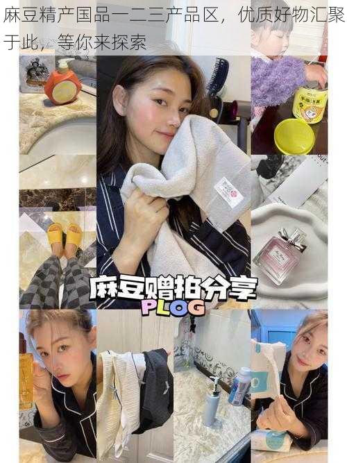 麻豆精产国品一二三产品区,优质好物汇聚于此,等你来探索