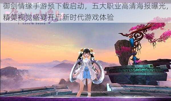 御剑情缘手游预下载启动,五大职业高清海报曝光,精美视觉盛宴开启新时代游戏体验