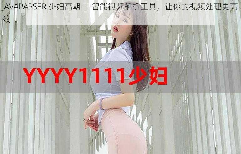 JAVAPARSER 少妇高朝——智能视频解析工具,让你的视频处理更高效
