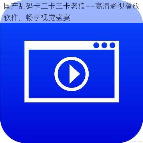 国产乱码卡二卡三卡老狼——高清影视播放软件,畅享视觉盛宴