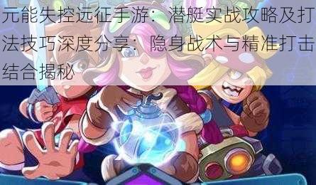 元能失控远征手游:潜艇实战攻略及打法技巧深度分享:隐身战术与精准打击结合揭秘