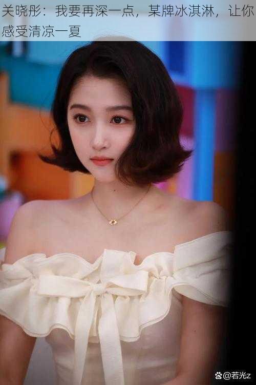 关晓彤:我要再深一点,某牌冰淇淋,让你感受清凉一夏