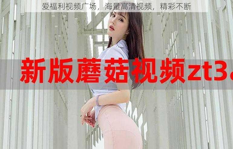 爱福利视频广场,海量高清视频,精彩不断