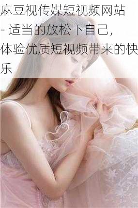 麻豆视传媒短视频网站 - 适当的放松下自己,体验优质短视频带来的快乐