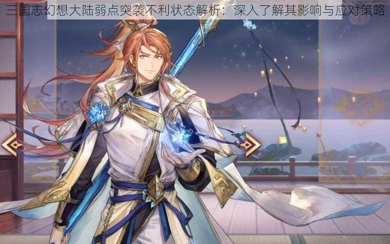 三国志幻想大陆弱点突袭不利状态解析:深入了解其影响与应对策略