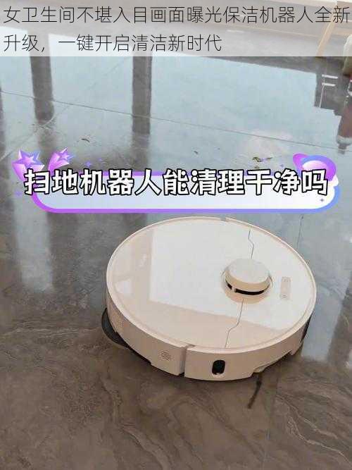 女卫生间不堪入目画面曝光保洁机器人全新升级,一键开启清洁新时代