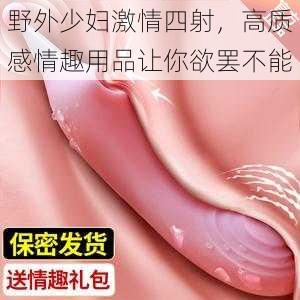 野外少妇激情四射,高质感情趣用品让你欲罢不能