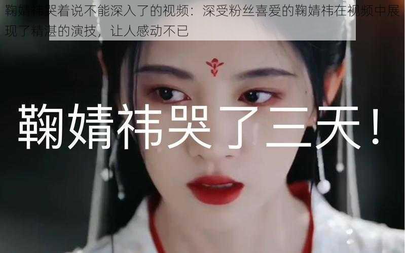 鞠婧祎哭着说不能深入了的视频:深受粉丝喜爱的鞠婧祎在视频中展现了精湛的演技,让人感动不已