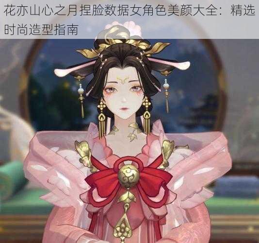 花亦山心之月捏脸数据女角色美颜大全:精选时尚造型指南